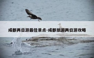 成都两日游最佳景点-成都旅游两日游攻略