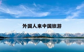 外国人来中国旅游-外国人来中国旅游签证