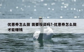 优惠券怎么做 需要投资吗?-优惠券怎么做才能赚钱