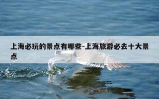 上海必玩的景点有哪些-上海旅游必去十大景点