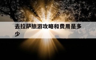 去拉萨旅游攻略和费用是多少-去拉萨玩攻略