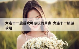 大连十一旅游攻略必玩的景点-大连十一旅游攻略