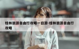 桂林旅游自由行攻略一日游-桂林旅游自由行攻略