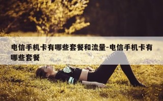 电信手机卡有哪些套餐和流量-电信手机卡有哪些套餐