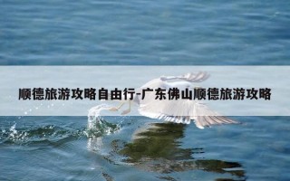 顺德旅游攻略自由行-广东佛山顺德旅游攻略