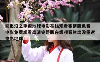 熊出没之重返地球电影在线观看完整版免费-电影免费观看高清完整版在线观看熊出没重返电影地球