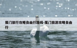 厦门旅行攻略自由行路线-厦门旅游攻略自由行