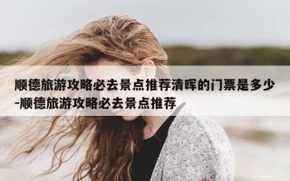 顺德旅游攻略必去景点推荐清晖的门票是多少-顺德旅游攻略必去景点推荐