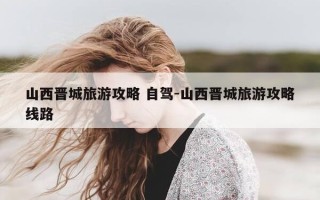 山西晋城旅游攻略 自驾-山西晋城旅游攻略线路
