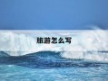 旅游怎么写-旅游怎么写作文