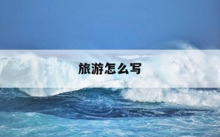 旅游怎么写-旅游怎么写作文