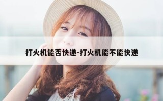 打火机能否快递-打火机能不能快递
