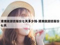 港澳旅游团报价七天多少钱-港澳旅游团报价七天