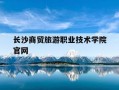 长沙商贸旅游职业技术学院官网-长沙商贸旅游职业技术学院官网入口