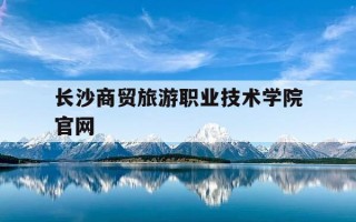 长沙商贸旅游职业技术学院官网-长沙商贸旅游职业技术学院官网入口