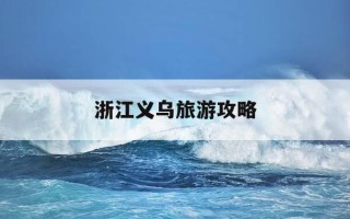 浙江义乌旅游攻略-浙江义乌旅游攻略路线