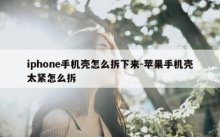 iphone手机壳怎么拆下来-苹果手机壳太紧怎么拆