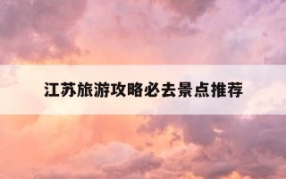 江苏旅游攻略必去景点推荐-江苏旅游攻略必去景点推荐图片