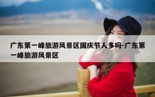 广东第一峰旅游风景区国庆节人多吗-广东第一峰旅游风景区