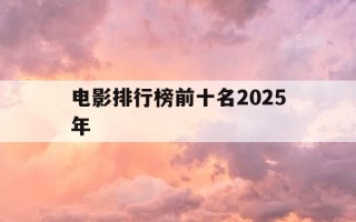 电影排行榜前十名2025年-电影排行榜前十名最新排名