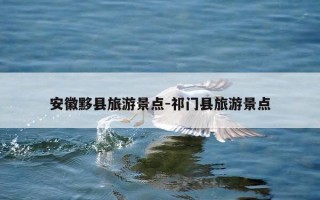 安徽黟县旅游景点-祁门县旅游景点