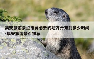 集安旅游景点推荐必去的地方丹东到多少时间-集安旅游景点推荐