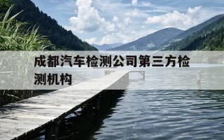 成都汽车检测公司第三方检测机构-成都汽车第三方检测机构收费一次多少钱
