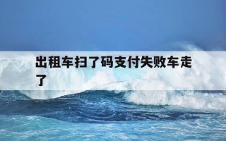 出租车扫了码支付失败车走了-出租车扫码付款没成功找不到司机微信号怎么办