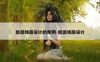 旅游线路设计的原则-旅游线路设计