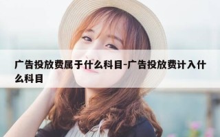 广告投放费属于什么科目-广告投放费计入什么科目