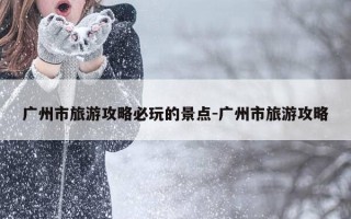 广州市旅游攻略必玩的景点-广州市旅游攻略