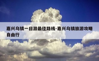 嘉兴乌镇一日游最佳路线-嘉兴乌镇旅游攻略自由行