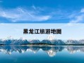 黑龙江旅游地图-黑龙江旅游地图景点地图2025