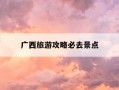 广西旅游攻略必去景点-广西旅游攻略必去景点柳州