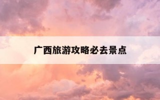 广西旅游攻略必去景点-广西旅游攻略必去景点柳州