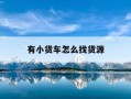 有小货车怎么找货源-我有一辆小货车怎么找货源