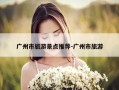 广州市旅游景点推荐-广州市旅游