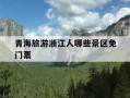 青海旅游浙江人哪些景区免门票-青海哪些景点对浙江人免费