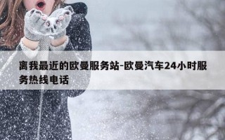 离我最近的欧曼服务站-欧曼汽车24小时服务热线电话