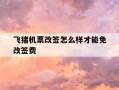 飞猪机票改签怎么样才能免改签费-飞猪机票如何改签便宜