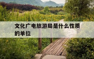 文化广电旅游局是什么性质的单位-文化广电和旅游局的主要职能有哪些