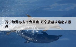 万宁旅游必去十大景点-万宁旅游攻略必去景点