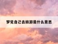 梦见自己去旅游是什么意思-梦见自己去旅游是什么意思?