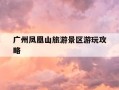 广州凤凰山旅游景区游玩攻略-广州凤凰山游玩时间