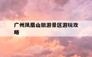 广州凤凰山旅游景区游玩攻略-广州凤凰山游玩时间