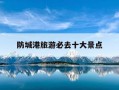 防城港旅游必去十大景点-防城港旅游攻略必玩的景点