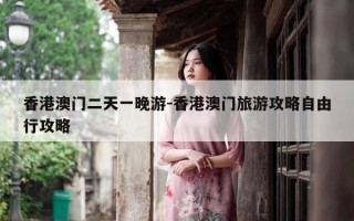 香港澳门二天一晚游-香港澳门旅游攻略自由行攻略