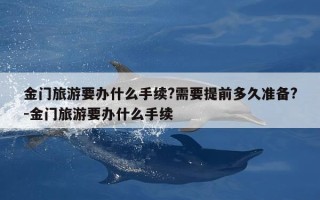 金门旅游要办什么手续?需要提前多久准备?-金门旅游要办什么手续