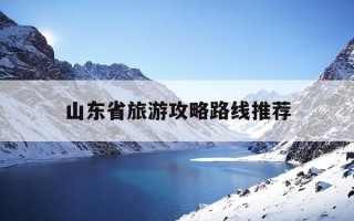 山东省旅游攻略路线推荐-山东省的旅游攻略
