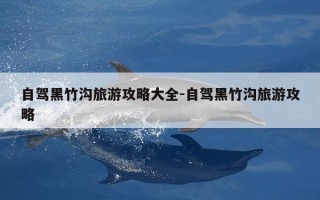 自驾黑竹沟旅游攻略大全-自驾黑竹沟旅游攻略